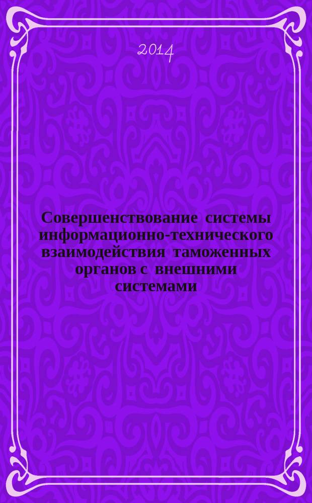 Совершенствование системы информационно-технического взаимодействия таможенных органов с внешними системами : сборник материалов Межвузовской молодежной научно-практической конференции Кафедры информатики и информационных таможенных технологий, 21 марта 2014 г