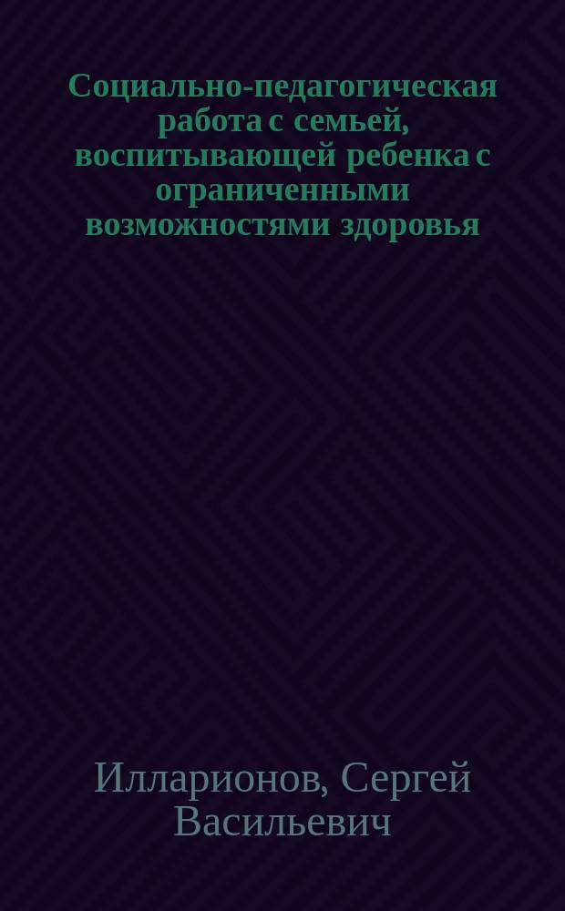 Социально-педагогическая работа с семьей, воспитывающей ребенка с ограниченными возможностями здоровья : учебное пособие : по направлению подготовки бакалавров 44.03.02 "Психолого-педагогическое образование", профиль - "Психология и социальная педагогика"