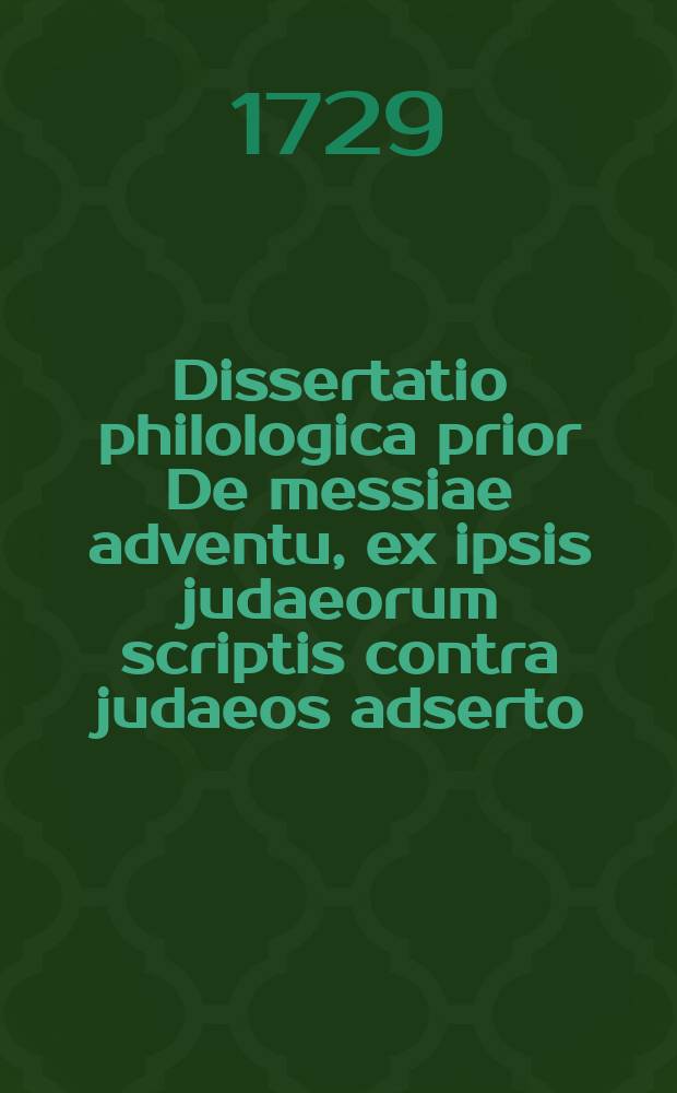Dissertatio philologica prior De messiae adventu, ex ipsis judaeorum scriptis contra judaeos adserto
