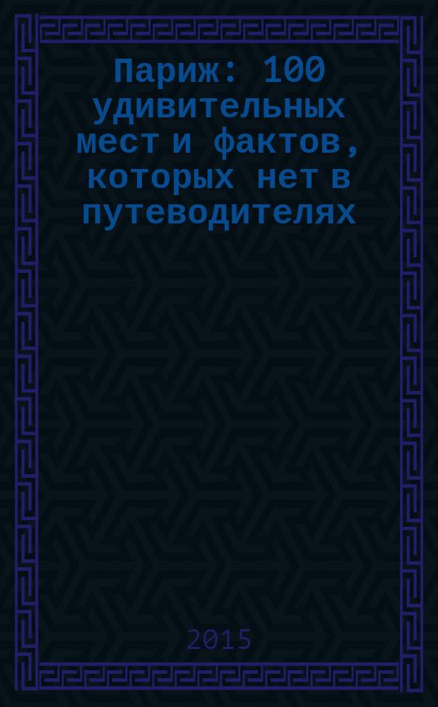 Париж : 100 удивительных мест и фактов, которых нет в путеводителях