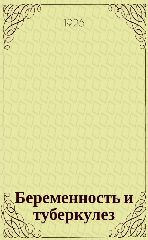 Беременность и туберкулез : Доложено в заседании Харьк. мед. о-ва в окт. 1925 г. : Из Диспансера Укр. ин-та рабмеда (дир. - проф. Э.М.Коган)