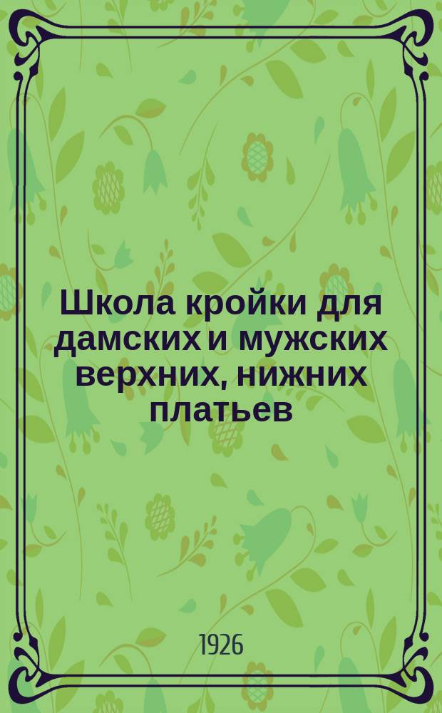 Школа кройки для дамских и мужских верхних, нижних платьев : Самоучитель