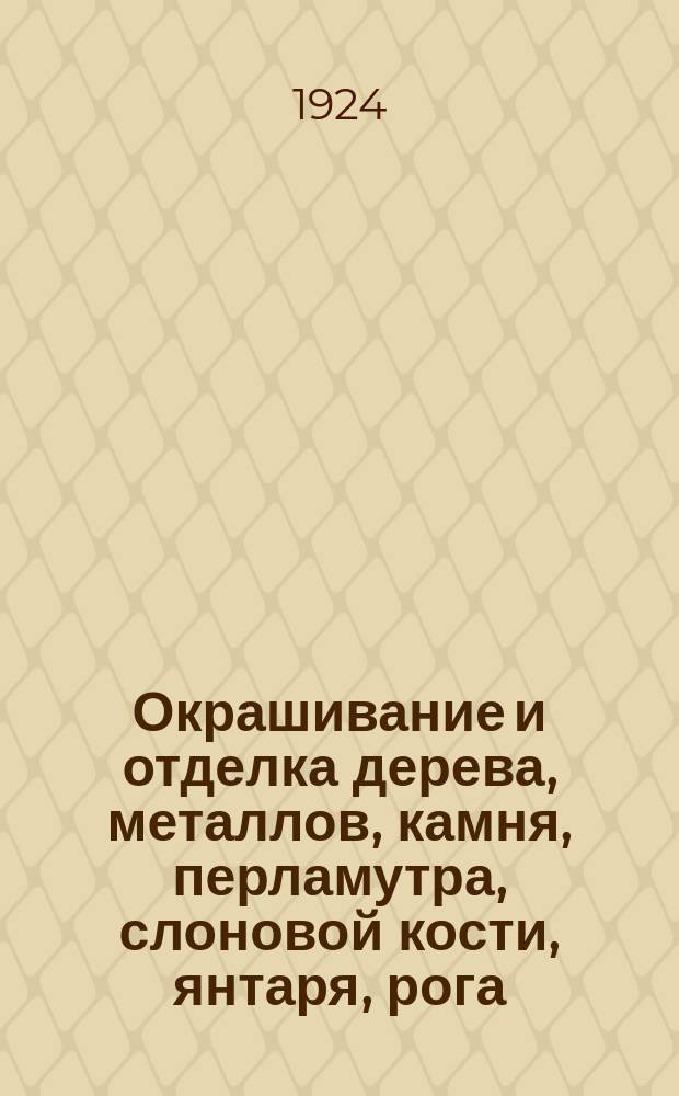 Окрашивание и отделка дерева, металлов, камня, перламутра, слоновой кости, янтаря, рога, каменного ореха и морской пенки : Для столяров, токарей, резчиков по дереву, работающих по металлу и для фаб.-зав. шк. : Пер. с нем