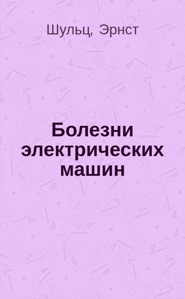 Болезни электрических машин : Краткое описание повреждений и неисправностей динамомашин, электромоторов и трансформаторов постоянного тока и одно и многофазного переменного тока - для электротехников, монтеров и инсталляторов : Пер. с нем
