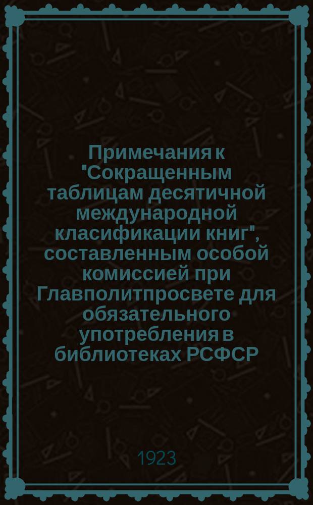 Примечания к "Сокращенным таблицам десятичной международной класификации книг", составленным особой комиссией при Главполитпросвете для обязательного употребления в библиотеках РСФСР : (Из постановлений Комис. по классификации книг при Челябин. губколлекторе)