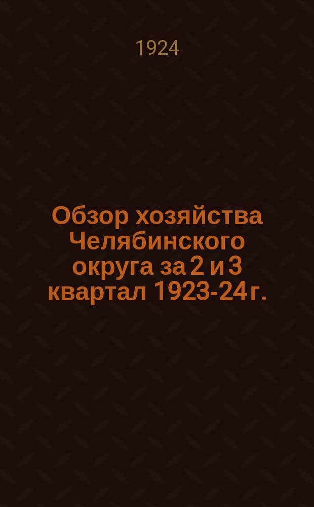 Обзор хозяйства Челябинского округа за 2 и 3 квартал 1923-24 г. : (Янв.-июнь 1924 г.)