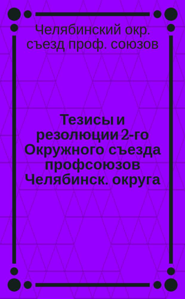 Тезисы и резолюции 2-го Окружного съезда профсоюзов Челябинск. округа : 25 марта 1925 г