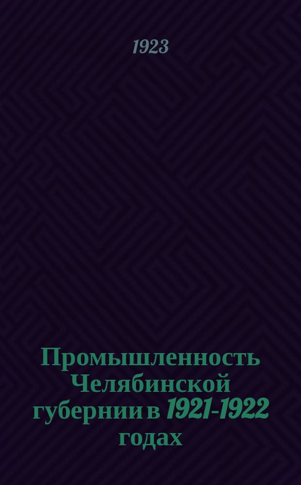 Промышленность Челябинской губернии в 1921-1922 годах : (Сводки данных текущей пром. статистики)