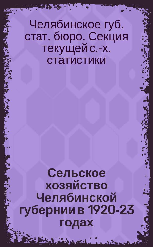 Сельское хозяйство Челябинской губернии в 1920-23 годах : (Итоги с.-х. переписи 1920 г. и сплошных с.-х. учетов 1921, 1922 и 1923 г. по крестьян. и казачьим хоз-вам)