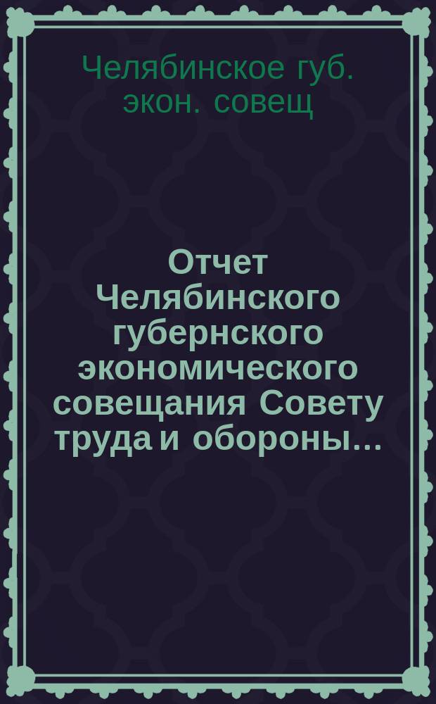 Отчет Челябинского губернского экономического совещания Совету труда и обороны...