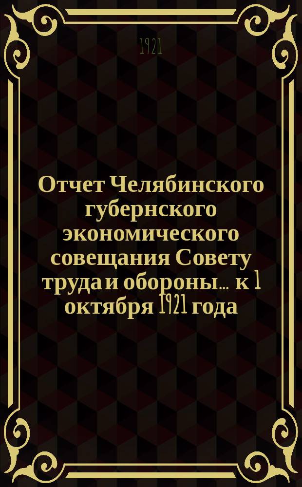 Отчет Челябинского губернского экономического совещания Совету труда и обороны... ... к 1 октября 1921 года