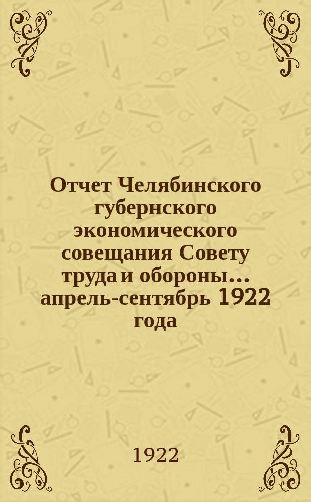 Отчет Челябинского губернского экономического совещания Совету труда и обороны... ... апрель-сентябрь 1922 года