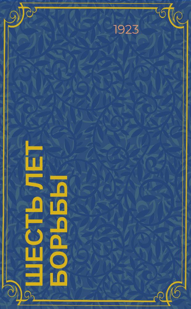 Шесть лет борьбы : Сб., посвящ. 6-й годовщине Окт. революции, 1917 г. 25 окт. - 7 нояб. 1923 г