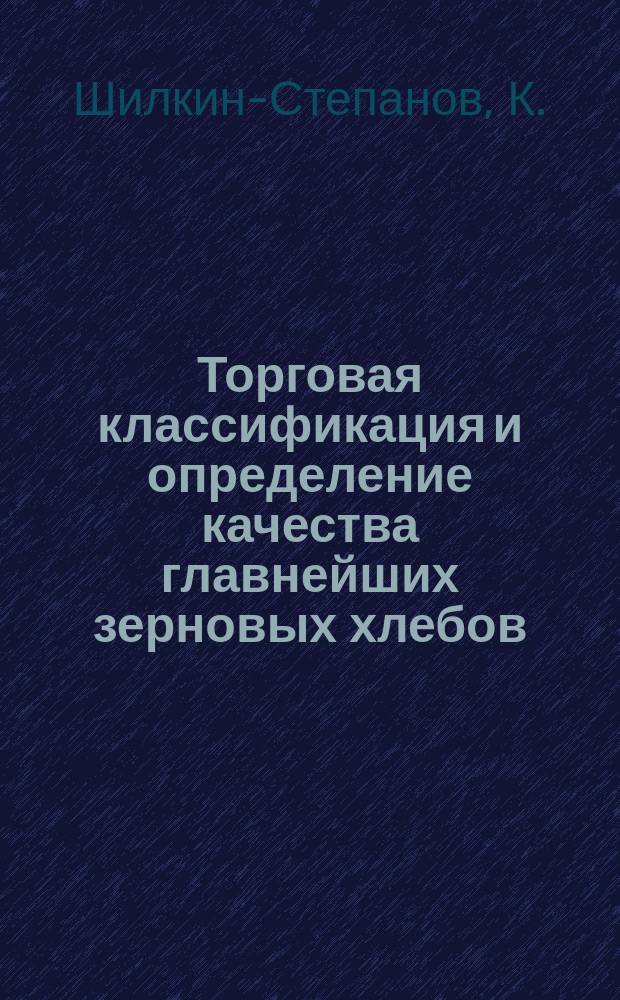 Торговая классификация и определение качества главнейших зерновых хлебов : Практ. рук. для хлебозаготовителей и экспортеров, с описанием употребительнейших лаб. приборов