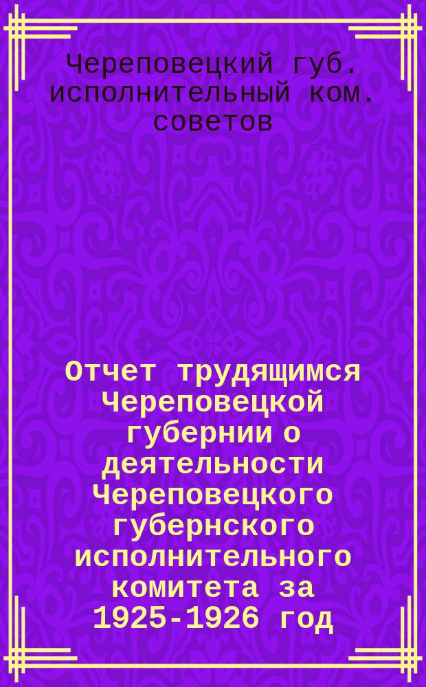 Отчет трудящимся Череповецкой губернии о деятельности Череповецкого губернского исполнительного комитета за 1925-1926 год