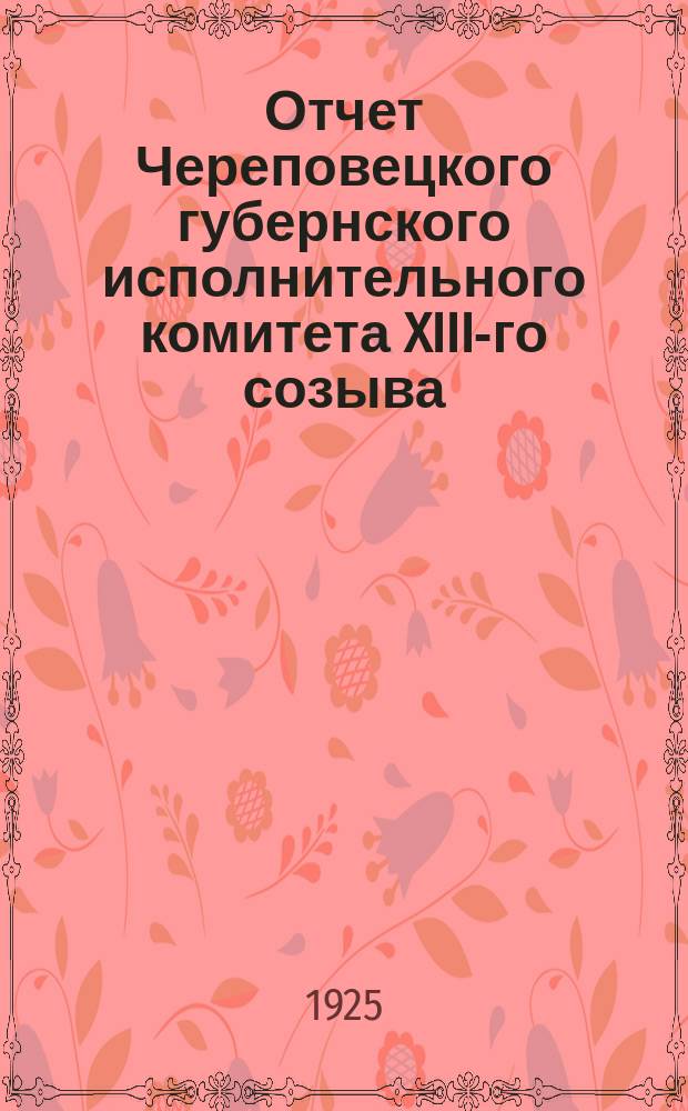 Отчет Череповецкого губернского исполнительного комитета XIII-го созыва : (С 1 окт. 1924 г. по 1 окт. 1925 г.)