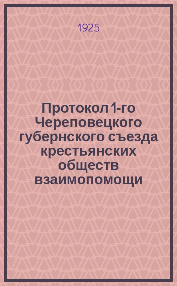 Протокол 1-го Череповецкого губернского съезда крестьянских обществ взаимопомощи : 26-28 марта 1925 г