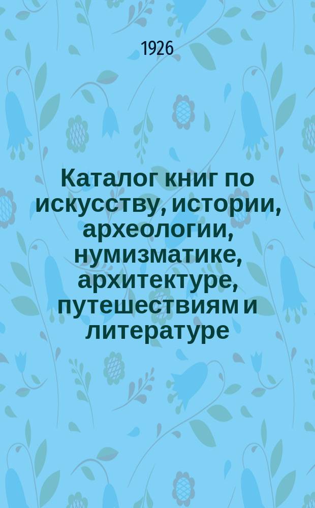 Каталог книг по искусству, истории, археологии, нумизматике, архитектуре, путешествиям и литературе. [Каталог № 1] : Из библиотеки Ф.С.Малышева
