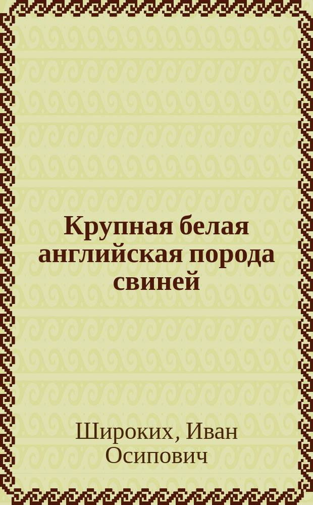 Крупная белая английская порода свиней : Конспект лекций, прочит. на высш. курсах для специалистов по животноводству, организ. Всеукр. агр. о-вом и Отд. животноводства НКЗ в г. Харькове, в 1922 г