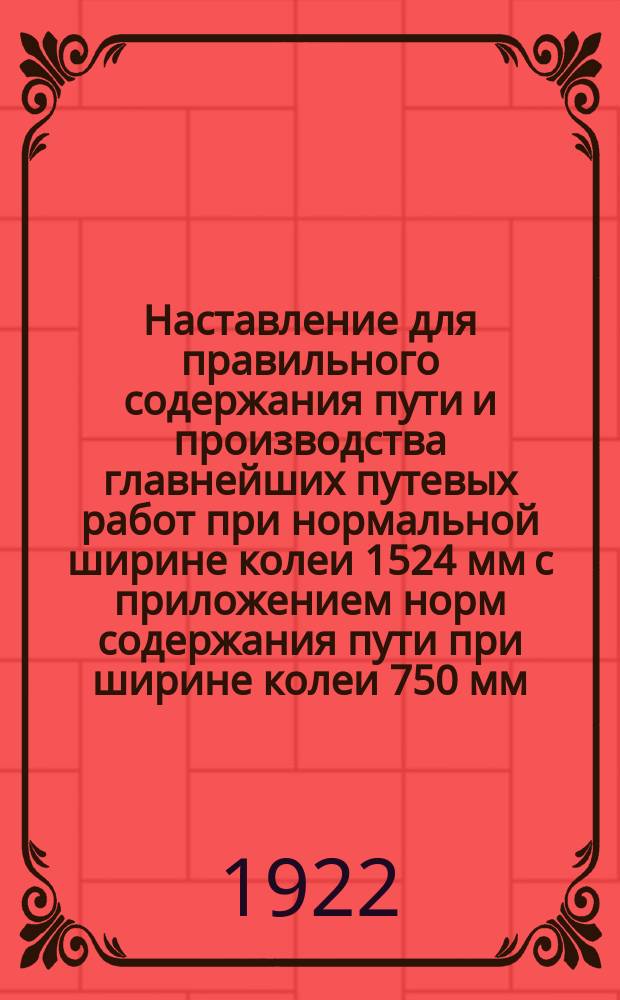 Наставление для правильного содержания пути и производства главнейших путевых работ при нормальной ширине колеи 1524 мм с приложением норм содержания пути при ширине колеи 750 мм