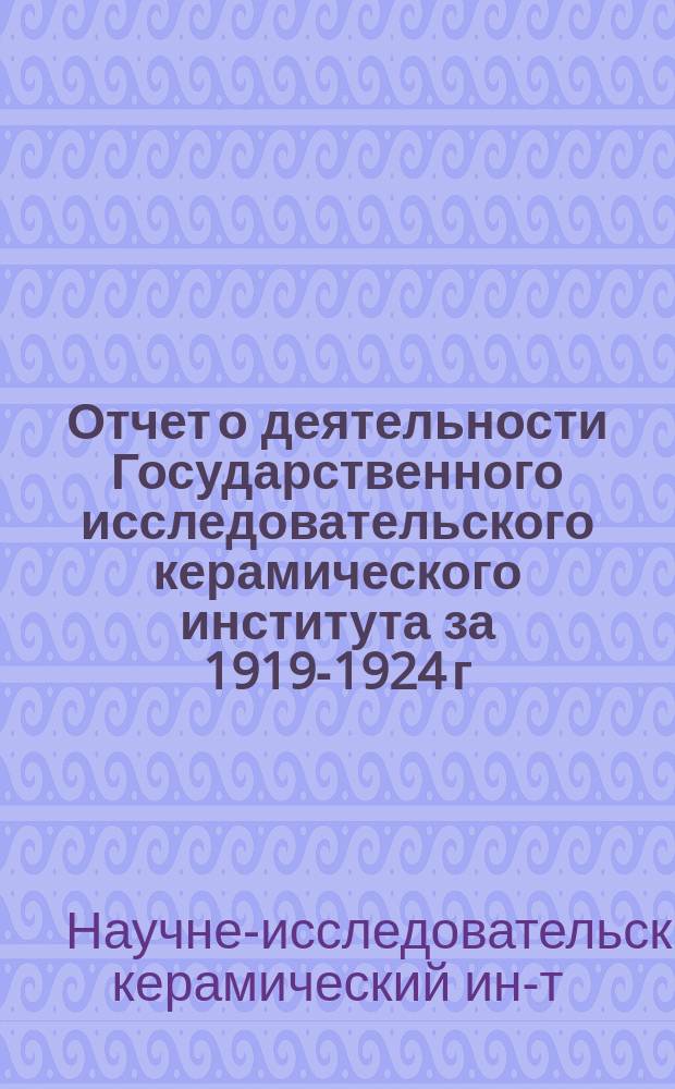 Отчет о деятельности Государственного исследовательского керамического института за 1919-1924 г.г.