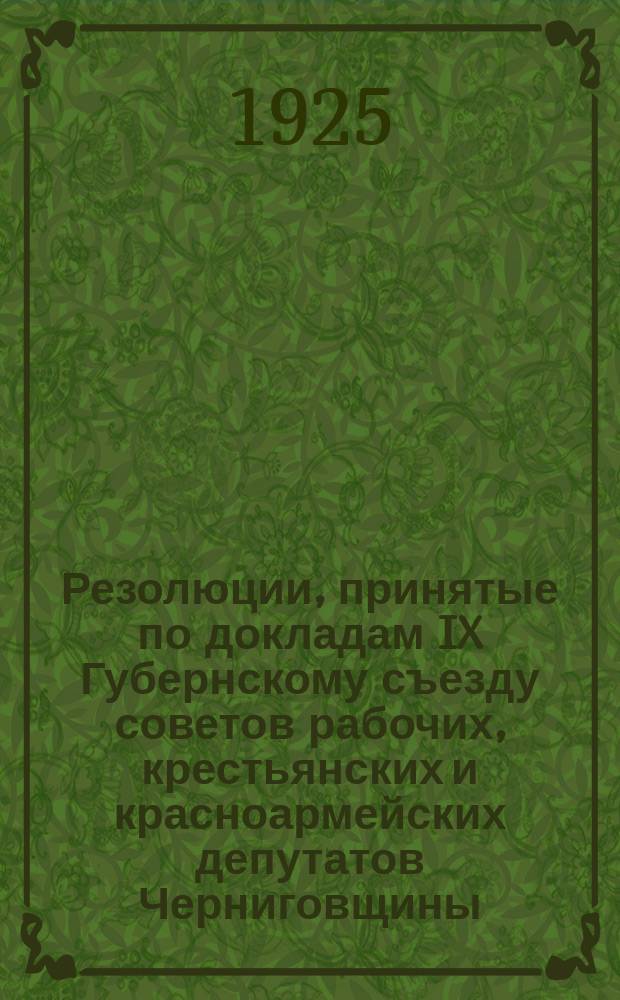 Резолюции, принятые по докладам IX Губернскому съезду советов рабочих, крестьянских и красноармейских депутатов Черниговщины : 28/III-1/IV 1925 г