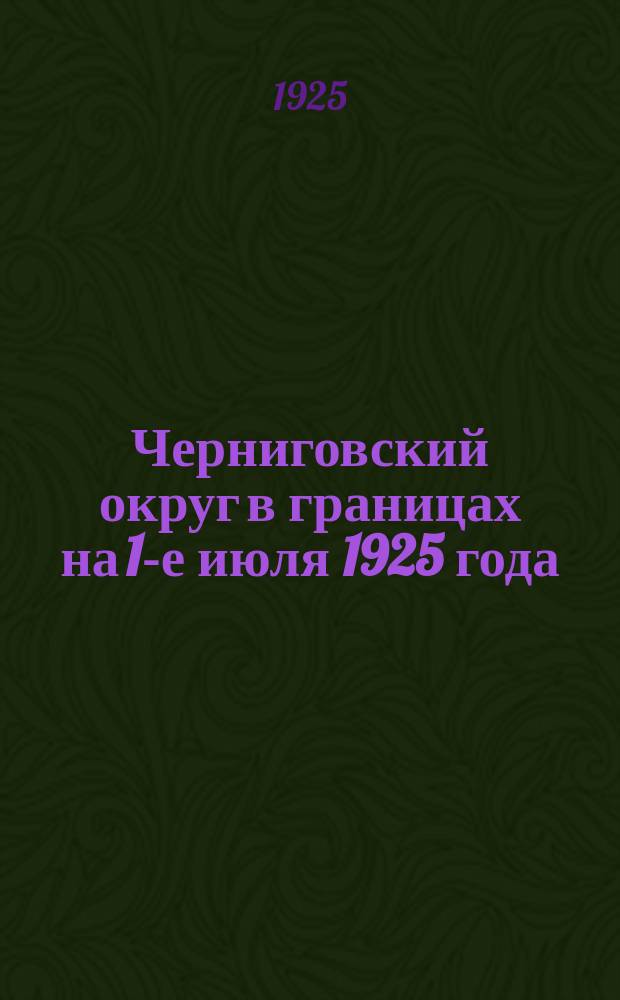 Черниговский округ в границах на 1-е июля 1925 года : Крат. стат. сведения