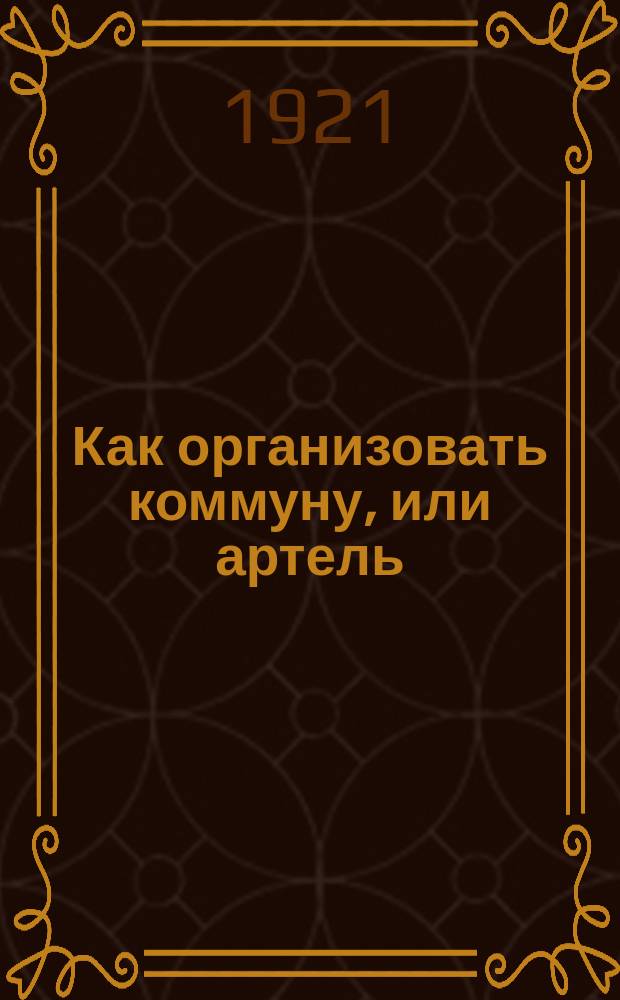 Как организовать коммуну, или артель : Крат. рук. для организаторов и рук. с.-х. коммун и земледельч. артелей