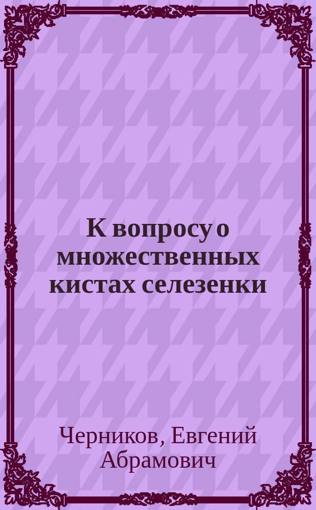 К вопросу о множественных кистах селезенки : (Из патолог.-анатом. каб. Харьк. ун-та (проф. Н.Ф.Мельников-Разведенков))