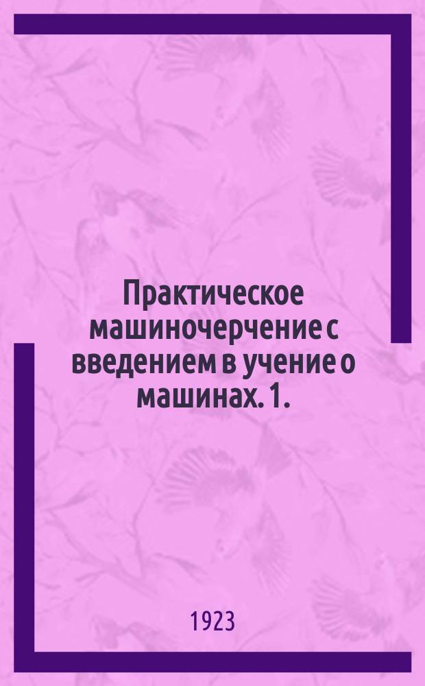 Практическое машиночерчение с введением в учение о машинах. 1. : Черчение машин