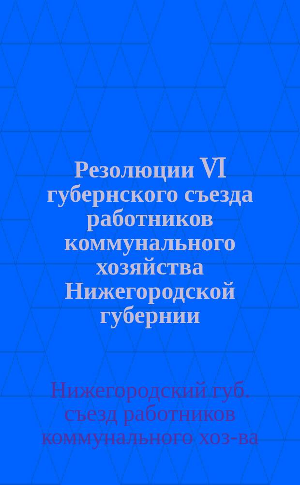 Резолюции VI губернского съезда работников коммунального хозяйства Нижегородской губернии : 15-18 марта 1926 г