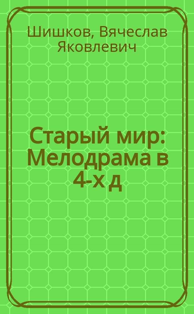 Старый мир : Мелодрама в 4-х д