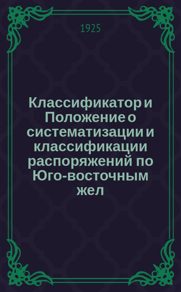Классификатор и Положение о систематизации и классификации распоряжений по Юго-восточным жел. дор. : (Приказ Ю.-В. ж. д. № 307 от 22/IV-25 г.)