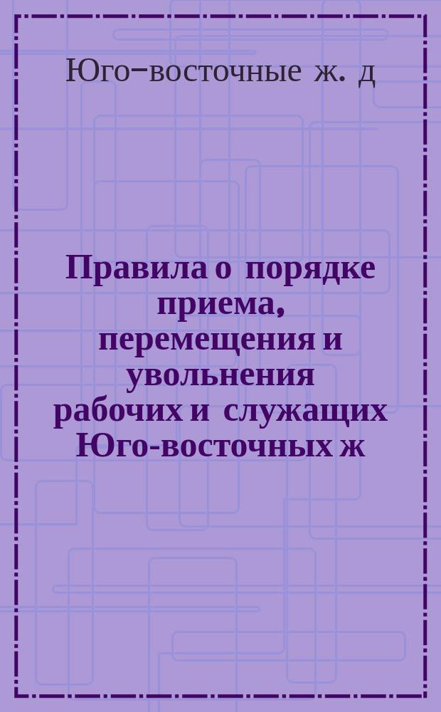 Правила о порядке приема, перемещения и увольнения рабочих и служащих Юго-восточных ж. д.