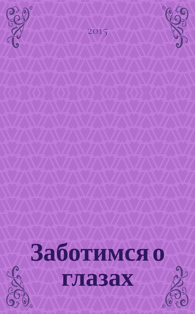 Заботимся о глазах : виды глазных заболеваний, методы лечения, рекомендации ведущих ученых, методики врачей-практиков, инновационные технологии : сборник