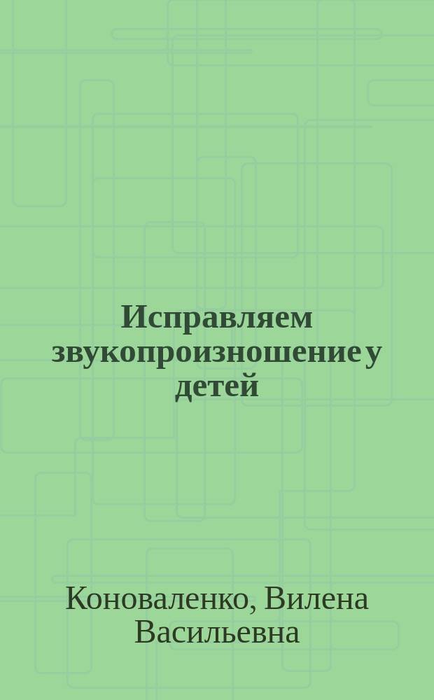 Исправляем звукопроизношение у детей : дидактический материал для логопедов