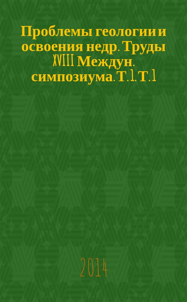 Проблемы геологии и освоения недр. Труды XVIII Междун. симпозиума. Т. 1. Т. 1