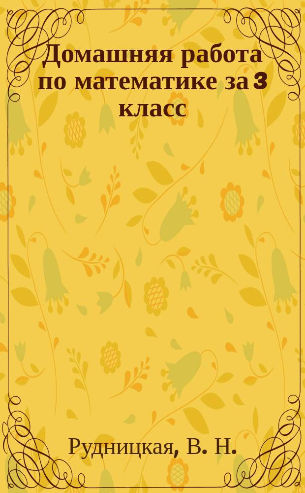 Домашняя работа по математике за 3 класс: к учебнику "Математика. 3 класс. Учеб. для общеобразоват. организаций с прил. на электрон. носителе: В 2 ч./ М.И. Моро, М.А. Бантова и др.: 4-е изд.: М.: Просвещение, 2014"