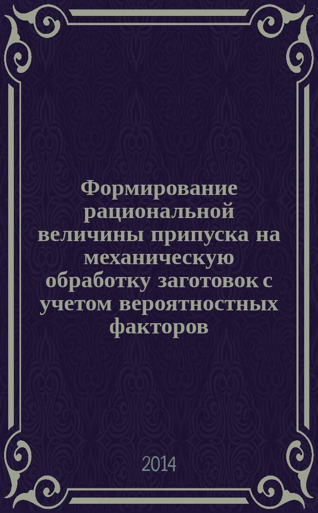 Формирование рациональной величины припуска на механическую обработку заготовок с учетом вероятностных факторов : монография