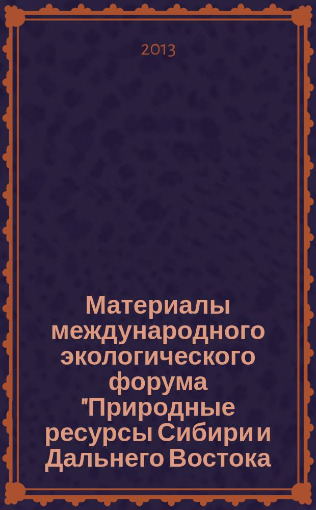 Материалы международного экологического форума "Природные ресурсы Сибири и Дальнего Востока - взгляд в будущее", 19-21 ноября 2013 г., Кемерово : в 2 т.