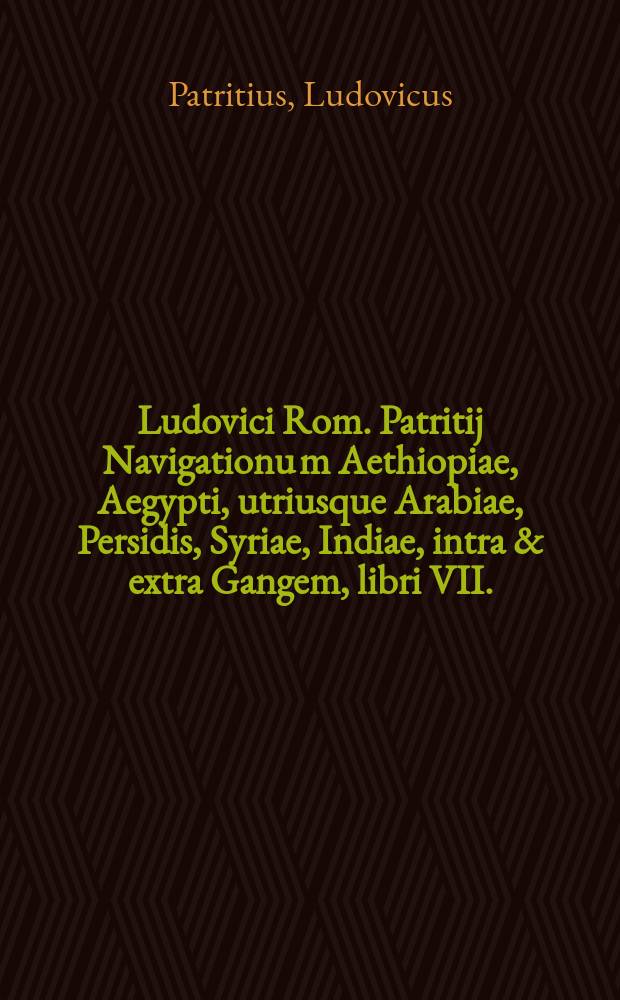 Ludovici Rom. Patritij Navigationu[m] Aethiopiae, Aegypti, utriusque Arabiae, Persidis, Syriae, Indiae, intra & extra Gangem, libri VII. // Novus orbis regionum ac insularum veteribus incognitarum ...
