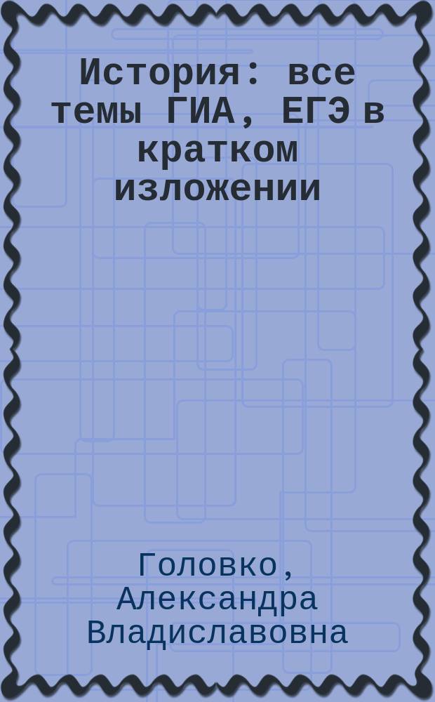 История : все темы ГИА, ЕГЭ в кратком изложении : схемы и таблицы : для старшего школьного возраста