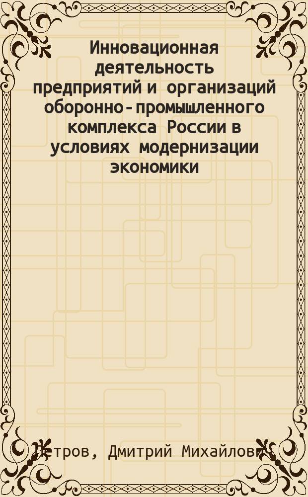 Инновационная деятельность предприятий и организаций оборонно-промышленного комплекса России в условиях модернизации экономики : автореферат диссертации на соискание ученой степени кандидата экономических наук : специальность 20.01.07 <Военная экономика, оборонно-промышленный потенциал>