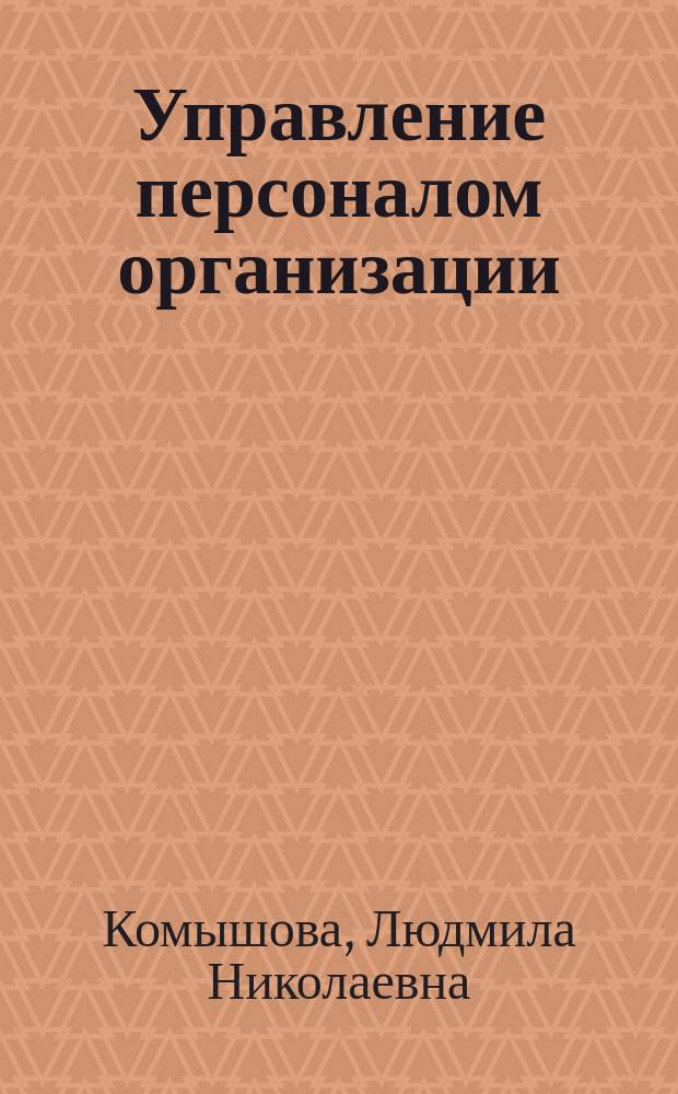 Управление персоналом организации: курс лекций : учебное пособие : по направлению подготовки бакалавров 080400.62 "Управление персоналом", профилю "Управление персоналом организации", дисциплине "Основы управления персоналом" : для студентов 3, 4 курсов