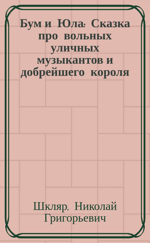 Бум и Юла : Сказка про вольных уличных музыкантов и добрейшего короля : Сказка для детей в 4 д. и 5 картинах