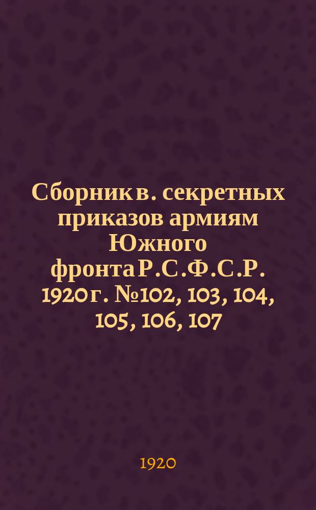 Сборник в. секретных приказов армиям Южного фронта Р.С.Ф.С.Р. 1920 г. [№ 102, 103, 104, 105, 106, 107, 108]