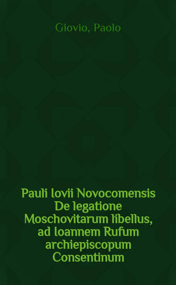 Pauli Iovii Novocomensis De legatione Moschovitarum libellus, ad Ioannem Rufum archiepiscopum Consentinum // Novus orbis regionum ac insularum veteribus incognitarum ...