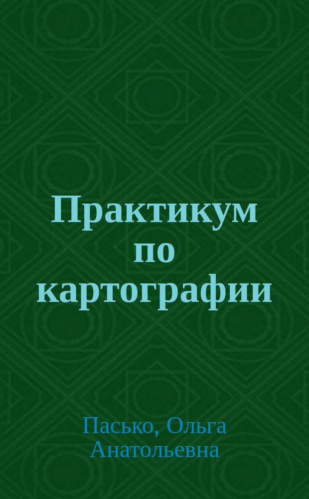 Практикум по картографии : рекомендовано региональным учебно-методическим центром по образованию в области землеустройства и кадастров Сибирского федерального округа в качестве учебного пособия для студентов высших учебных заведений, обучающихся по направлению 120300.62 "Землеустройство и кадастры"