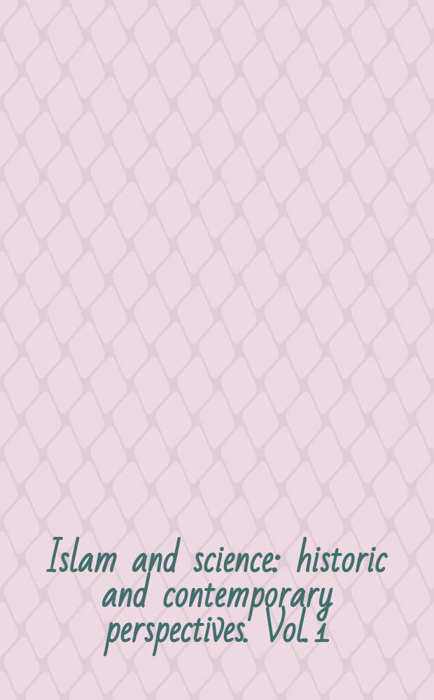 Islam and science: historic and contemporary perspectives. Vol. 1 : Studies in the Islam and science nexus = Изучение ислама и смежных наук