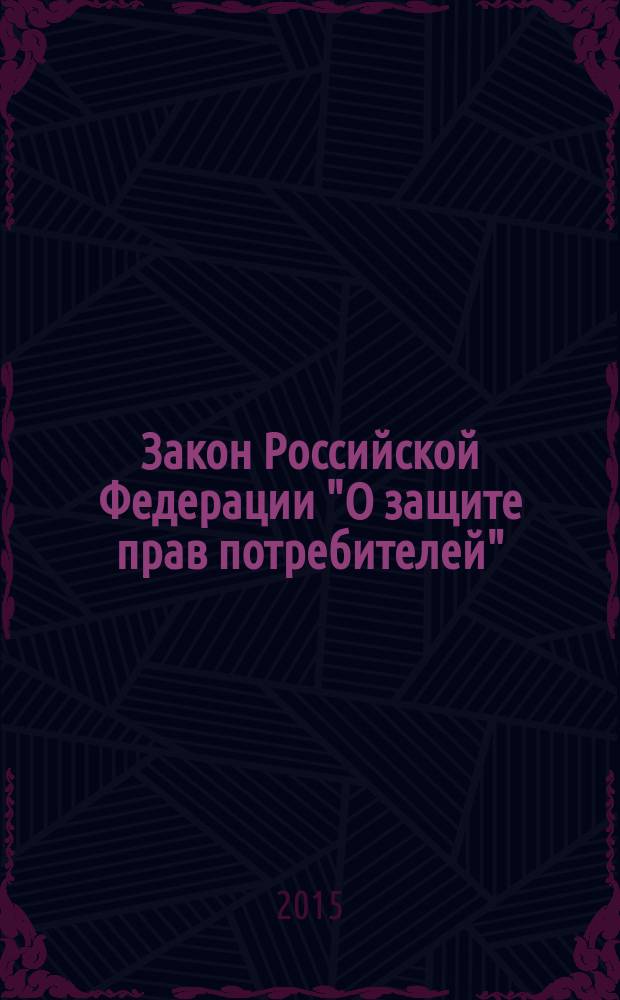 Закон Российской Федерации "О защите прав потребителей" = (в ред. Федеральных законов от 09.01.1996 № 2-ФЗ ... от 05.05.2014 № 112-ФЗ)] : от 7 февраля 1992 года № 2300-1 : текст с изменениями и дополнениями на 2015 год